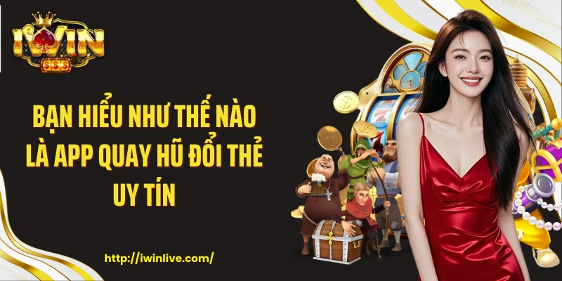 Bạn hiểu như thế nào là app quay hũ đổi thẻ uy tín