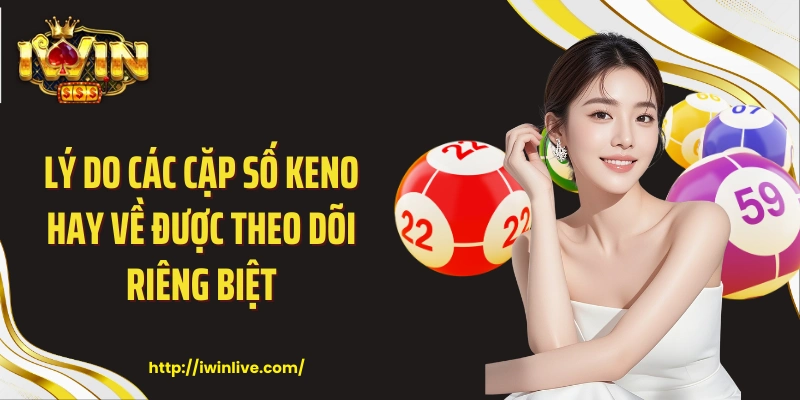 Lý do các cặp số keno hay về được theo dõi riêng biệt