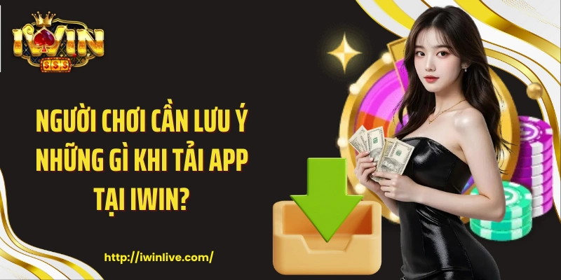 Người chơi cần lưu ý những gì khi tải app tại IWIN?