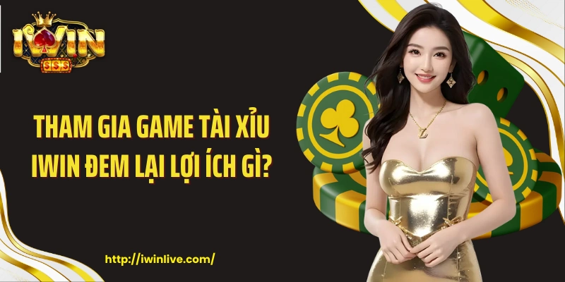 Tham gia game tài xỉu IWIN đem lại lợi ích gì?
